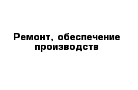 Ремонт, обеспечение производств